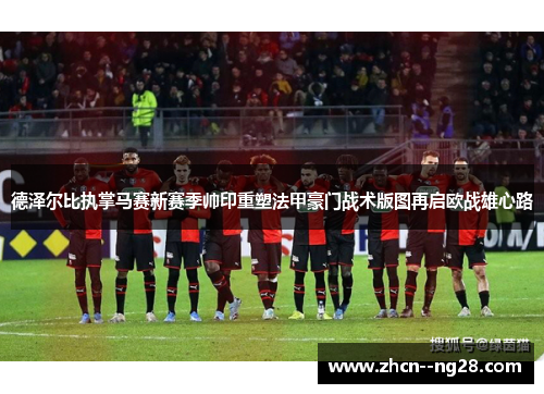 德泽尔比执掌马赛新赛季帅印重塑法甲豪门战术版图再启欧战雄心路