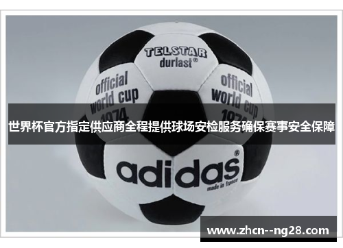 世界杯官方指定供应商全程提供球场安检服务确保赛事安全保障 世界杯官方指定供应商全程提供球场安检服务确保赛事安全保障