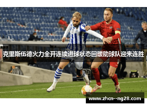 克里斯伍德火力全开连续进球状态回暖助球队迎来连胜