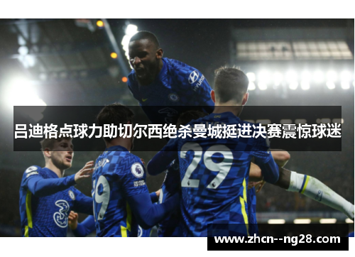 吕迪格点球力助切尔西绝杀曼城挺进决赛震惊球迷